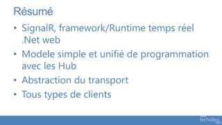 Résumé
• SignalR, framework/Runtime temps réel
  .Net web
• Modele simple et unifié de programmation
  avec les Hub
• Abstraction du transport
• Tous types de clients
 