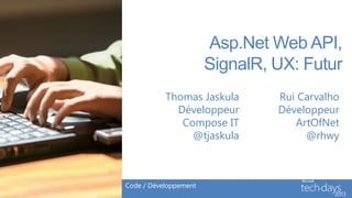 Asp.Net Web API,
                       SignalR, UX: Futur
           Thomas Jaskula       Rui Carvalho
             Développeur        Développeur
              Compose IT           ArtOfNet
                @tjaskula            @rhwy



Code / Développement
 