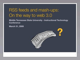 RSS feeds and mash-ups:
On the way to web 3.0
Middle Tennessee State University - Instructional Technology
Conference
March 31, 2009



                                                ?
                                                               1
 