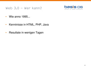 Web 3.0 - Wer kann?

• Wie anno 1995...

• Kenntnisse in HTML, PHP, Java

• Resultate in wenigen Tagen




                                  21
 