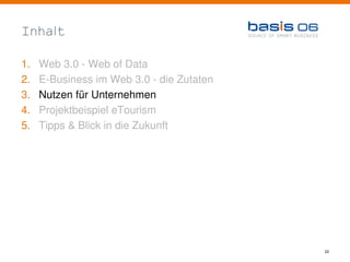 Inhalt

1.   Web 3.0 - Web of Data
2.   E-Business im Web 3.0 - die Zutaten
3.   Nutzen für Unternehmen
4.   Projektbeispiel eTourism
5.   Tipps & Blick in die Zukunft




                                           22
 