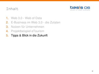 Inhalt

1.   Web 3.0 - Web of Data
2.   E-Business im Web 3.0 - die Zutaten
3.   Nutzen für Unternehmen
4.   Projektbeispiel eTourism
5.   Tipps & Blick in die Zukunft




                                           42
 