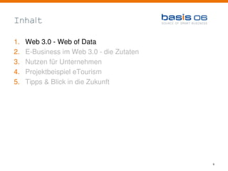 Inhalt

1.   Web 3.0 - Web of Data
2.   E-Business im Web 3.0 - die Zutaten
3.   Nutzen für Unternehmen
4.   Projektbeispiel eTourism
5.   Tipps & Blick in die Zukunft




                                           6
 