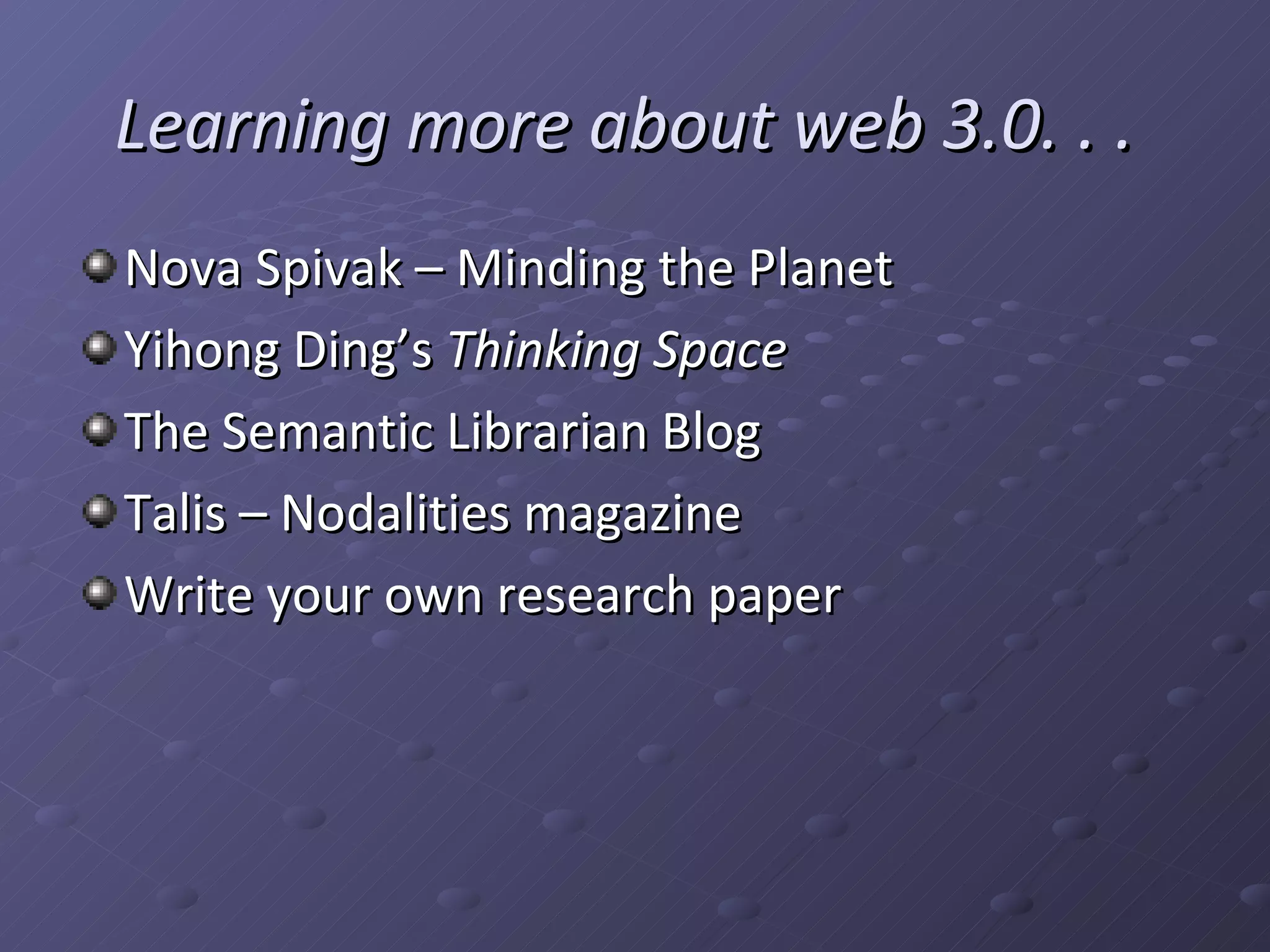 Learning more about web 3.0. . . Nova Spivak – Minding the Planet Yihong Ding’s Thinking Space The Semantic Librarian Blog Talis – Nodalities magazine Write your own research paper