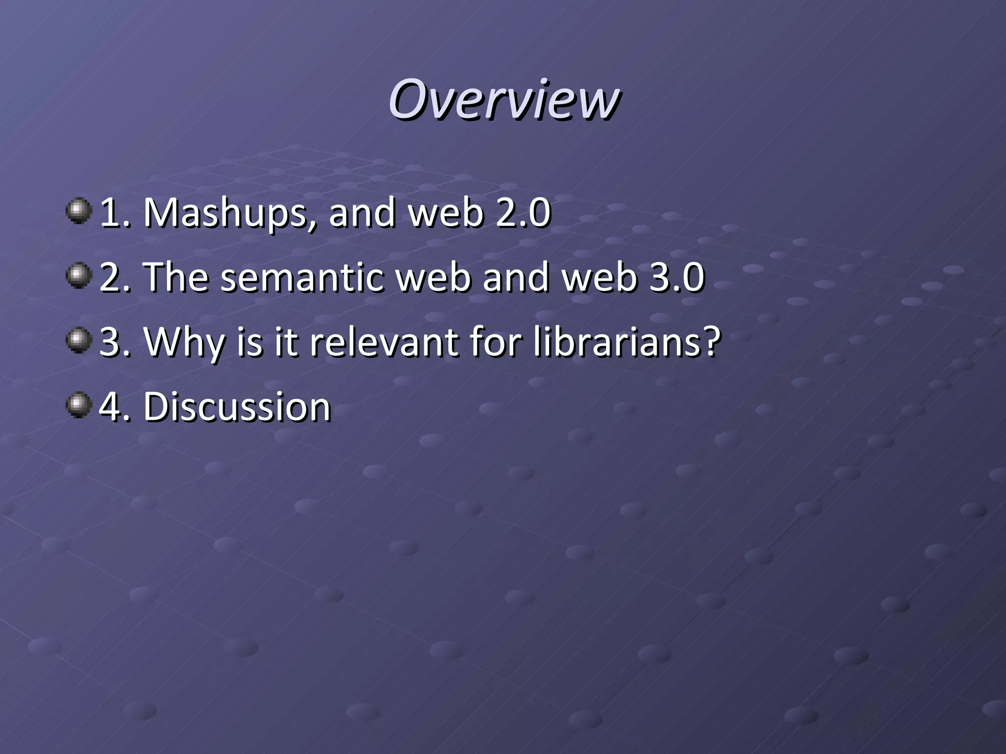 Overview 1. Mashups, and web 2.0 2. The semantic web and web 3.0 3. Why is it relevant for librarians? 4. Discussion