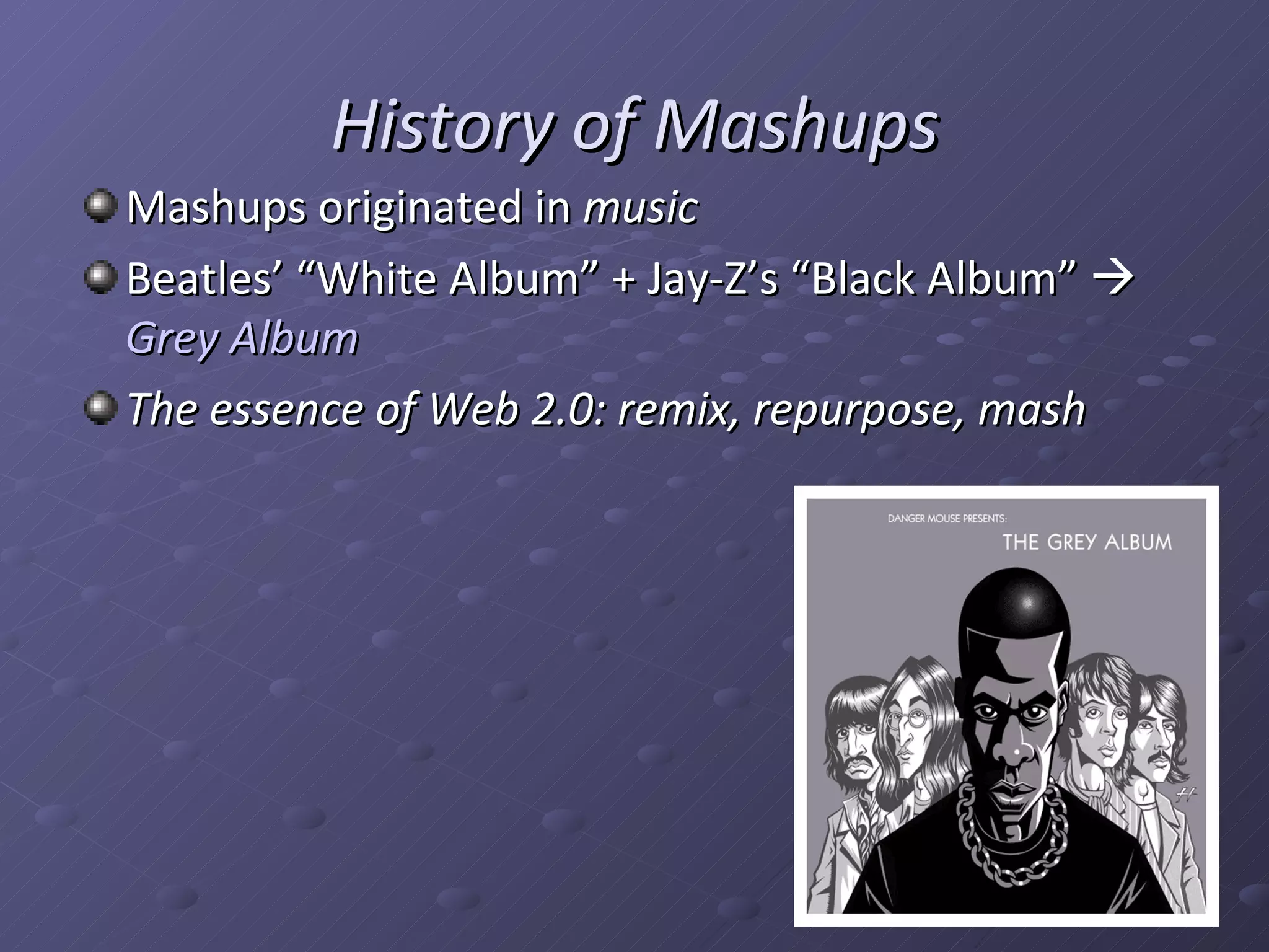 History of Mashups Mashups originated in music Beatles’ “White Album” + Jay-Z’s “Black Album” Grey Album The essence of Web 2.0: remix, repurpose, mash