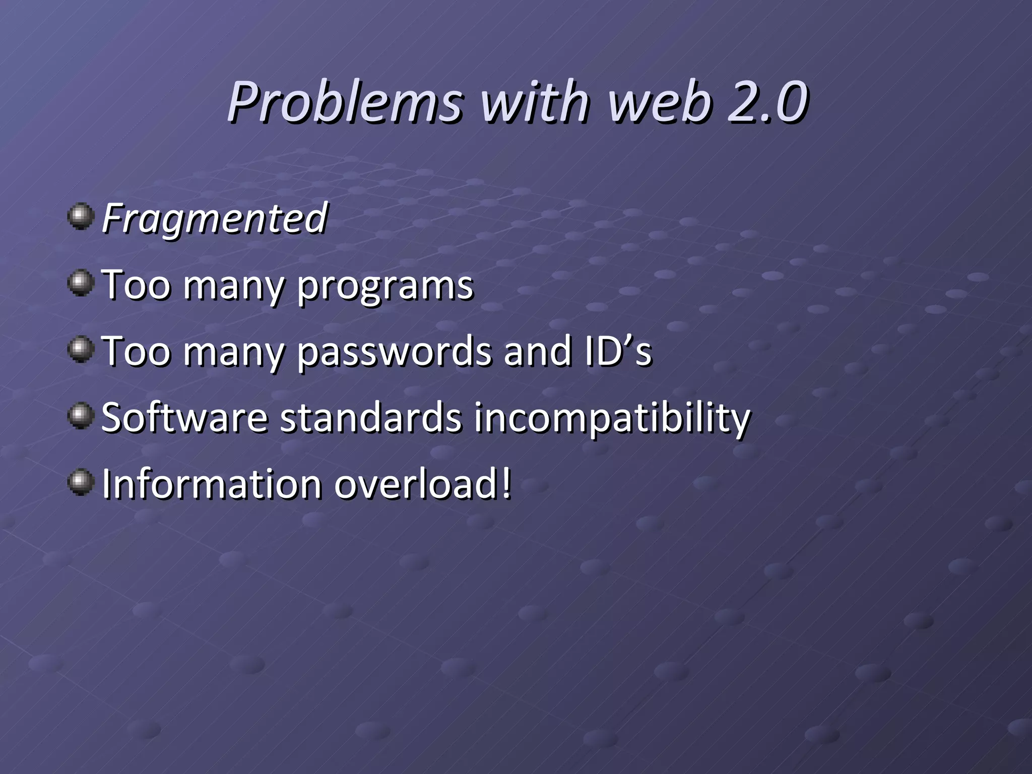 Problems with web 2.0 Fragmented Too many programs Too many passwords and ID’s Software standards incompatibility Information overload!