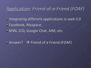 Application : Friend-of-a-Friend (FOAF) Integrating different applications in web 3.0 Facebook, Myspace,  MSN, ICQ, Google Chat, AIM, etc. Answer?    Friend of a Friend (FOAF) 