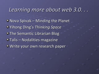 Learning more about web 3.0. . .   Nova Spivak – Minding the Planet Yihong Ding’s  Thinking Space The Semantic Librarian Blog Talis – Nodalities magazine Write your own research paper 