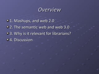 Overview 1. Mashups, and web 2.0 2. The semantic web and web 3.0 3. Why is it relevant for librarians? 4. Discussion 