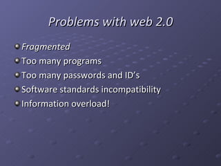Problems with web 2.0 Fragmented Too many programs Too many passwords and ID’s Software standards incompatibility  Information overload! 