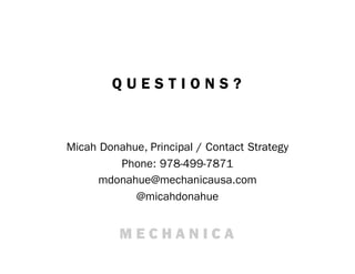 QUESTIONS?



Micah Donahue, Principal / Contact Strategy
         Phone: 978-499-7871
      mdonahue@mechanicausa.com
            @micahdonahue
 