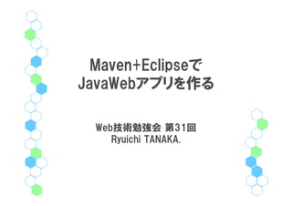 Maven+Eclipseで
JavaWebアプリを作る

  Web技術勉強会 第31回
     Ryuichi TANAKA.
 