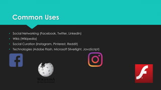 Common Uses
• Social Networking (Facebook, Twitter, LinkedIn)
• Wikis (Wikipedia)
• Social Curation (Instagram, Pinterest, Reddit)
• Technologies (Adobe Flash, Microsoft Silverlight, JavaScript)
 