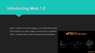 Introducing Web 1.0
○ Web 1.0 refers to the first stages in the World Wide Web
○ Only made up of web pages connected by hyperlinks
○ Web 1.0 applications were also generally proprietary
 