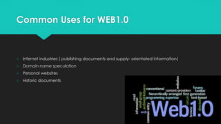 Common Uses for WEB1.0
○ Internet industries ( publishing documents and supply- orientated information)
○ Domain name speculation
○ Personal websites
○ Historic documents
 