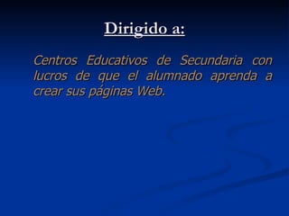 Dirigido a: Centros Educativos de Secundaria con lucros de que el alumnado aprenda a crear sus páginas Web.