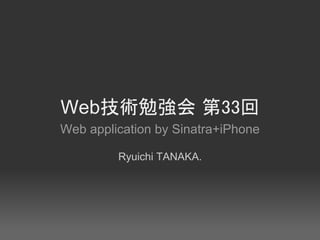Web技術勉強会 第33回
Web application by Sinatra+iPhone

         Ryuichi TANAKA.
 