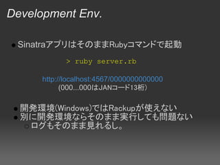 Development Env.

 SinatraアプリはそのままRubyコマンドで起動
           > ruby server.rb

     http://localhost:4567/0000000000000
           (000...000はJANコード13桁)

  開発環境(Windows)ではRackupが使えない
  別に開発環境ならそのまま実行しても問題ない
   ログもそのまま見れるし。
 