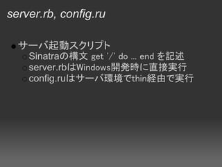 server.rb, config.ru

  サーバ起動スクリプト
    Sinatraの構文 get '/' do ... end を記述
    server.rbはWindows開発時に直接実行
    config.ruはサーバ環境でthin経由で実行
 