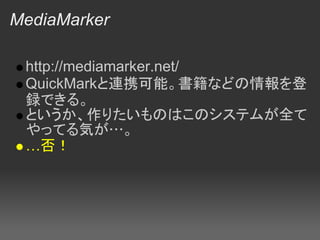 MediaMarker

 http://mediamarker.net/
 QuickMarkと連携可能。書籍などの情報を登
 録できる。
 というか、作りたいものはこのシステムが全て
 やってる気が…。
 …否！
 