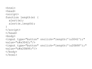 <html>
<head>
<script>
function length(e) {
  alert(e);
  alert(e.length);
}
</script>
</head>
<body>
<input type="button" onclick="length('u3042');"
value="&#x3042;"/>
<input type="button" onclick="length('u20B9F');"
value="&#x20B9F;"/>
</body>
</html>
 