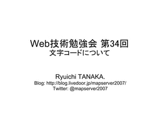Web技術勉強会 第34回
       文字コードについて


          Ryuichi TANAKA.
Blog: http://blog.livedoor.jp/mapserver2007/
         Twitter: @mapserver2007
 