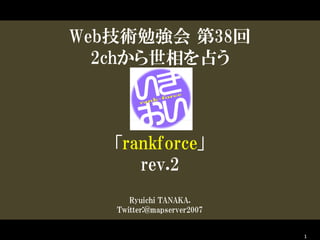 Web技術勉強会 第38回
  2chから世相を占う



   「rankforce」
      rev.2
      Ryuichi TANAKA.
   Twitter:@mapserver2007


                            1
 