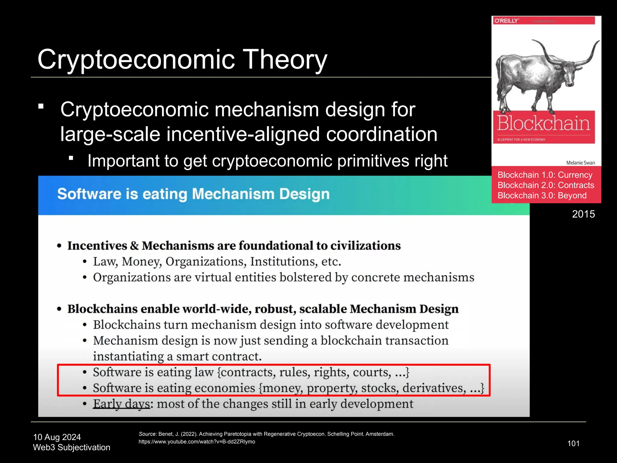 10 Aug 2024
Web3 Subjectivation
Cryptoeconomic Theory
 Cryptoeconomic mechanism design for
large-scale incentive-aligned coordination
 Important to get cryptoeconomic primitives right
101
Source: Benet, J. (2022). Achieving Paretotopia with Regenerative Cryptoecon. Schelling Point. Amsterdam.
https://www.youtube.com/watch?v=B-dd2ZRlymo
2015
Blockchain 1.0: Currency
Blockchain 2.0: Contracts
Blockchain 3.0: Beyond
 
