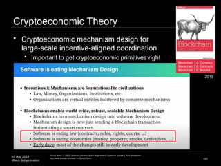 10 Aug 2024
Web3 Subjectivation
Cryptoeconomic Theory
 Cryptoeconomic mechanism design for
large-scale incentive-aligned coordination
 Important to get cryptoeconomic primitives right
101
Source: Benet, J. (2022). Achieving Paretotopia with Regenerative Cryptoecon. Schelling Point. Amsterdam.
https://www.youtube.com/watch?v=B-dd2ZRlymo
2015
Blockchain 1.0: Currency
Blockchain 2.0: Contracts
Blockchain 3.0: Beyond
 