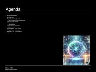 10 Aug 2024
Web3 Subjectivation
Agenda
 What is Blockchain?
 What is Web3?
 Web3 Application Sectors
 DePIN (physical infrastructure networks)
 Environmental Markets
 DeFi (finance)
 DeSci (science)
 DeSocNet (social networks)
 Decentralized AI
 Smart Network Field Theory
 Math, Physics, Formalization
 Aesthetics and Subjectivation
31
 
