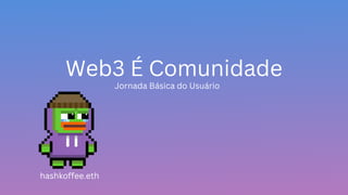 Web3 É Comunidade
Jornada Básica do Usuário
hashkoffee.eth
 
