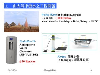 2017/1/24 Chungpin Liao 6
1. 由大氣中汲水之工程開發
Warka Water at Ethiopia, Africa:
~ 9 m tall, ~ 110 liter/day
Need: relative humid...