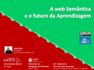 João Pinto
Nº 1000961
Email: joaopinto.ua@gmail.com

Universidade Aberta
Portugal

Mestrado em
Pedagogia do Elearning

UC: Materiais e
Recursos para elearning

MPEL’7 – 2013

Docentes: Ana Nobre / Édmea Santos / Lina Morgado

 