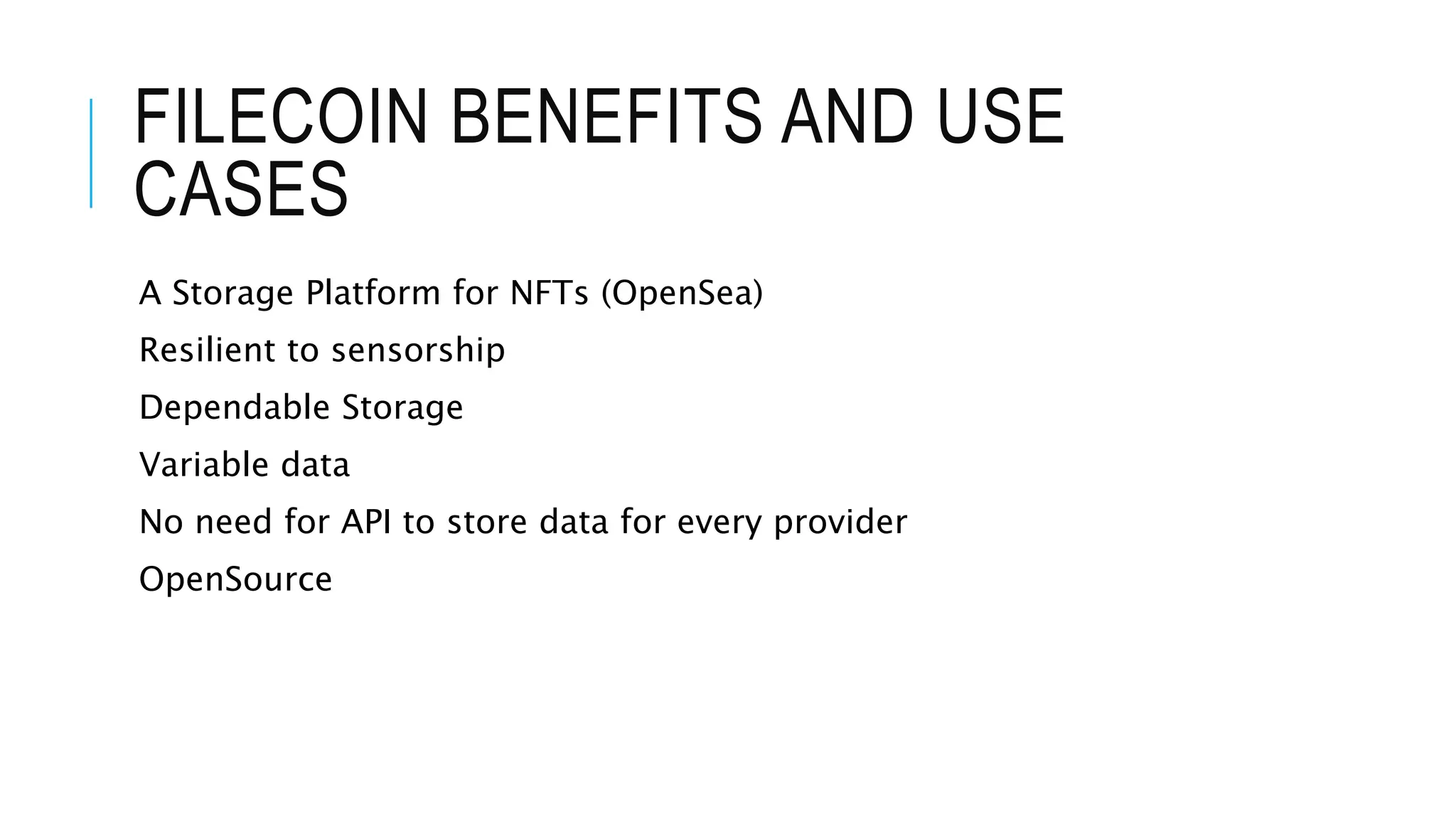 FILECOIN BENEFITS AND USE
CASES
A Storage Platform for NFTs (OpenSea)
Resilient to sensorship
Dependable Storage
Variable data
No need for API to store data for every provider
OpenSource
 