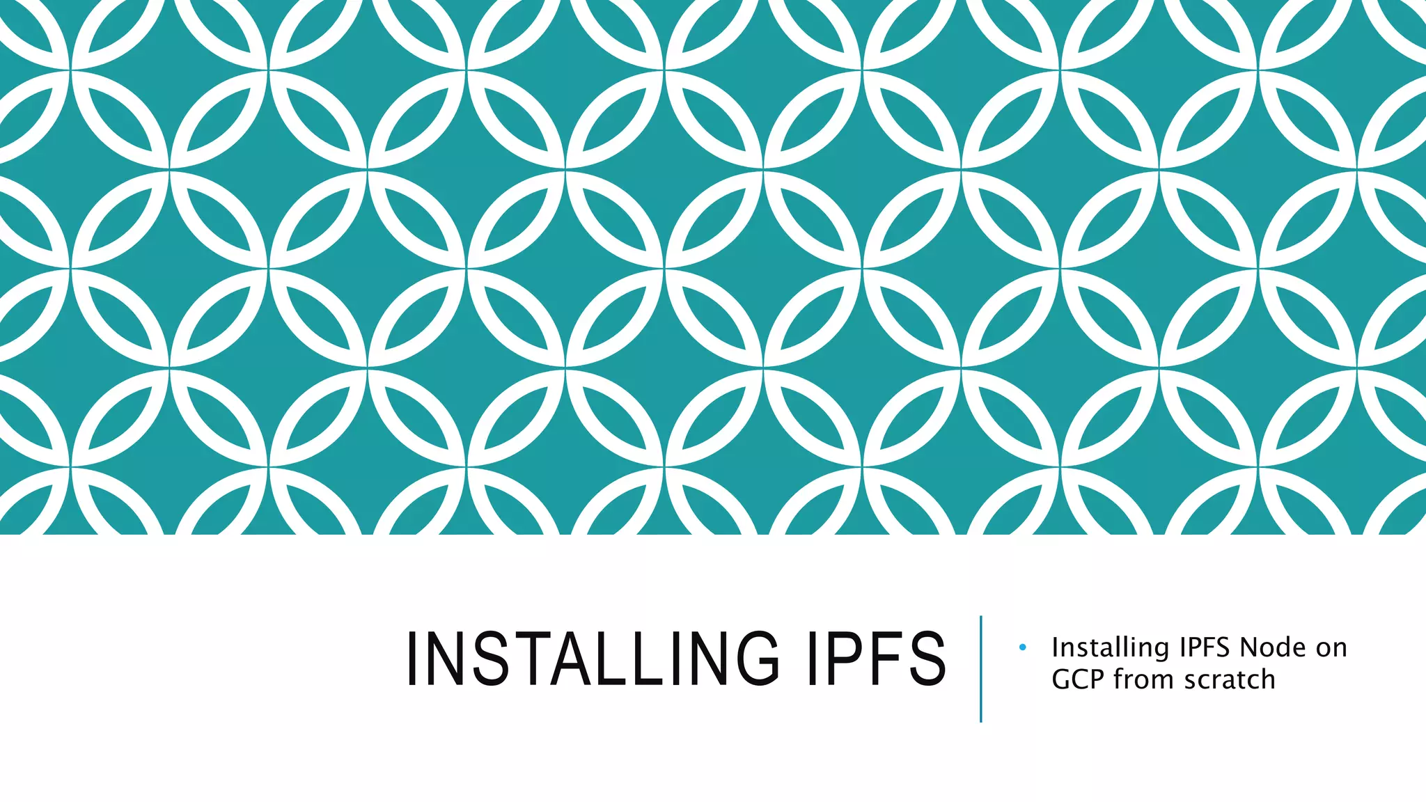 INSTALLING IPFS • Installing IPFS Node on
GCP from scratch
 