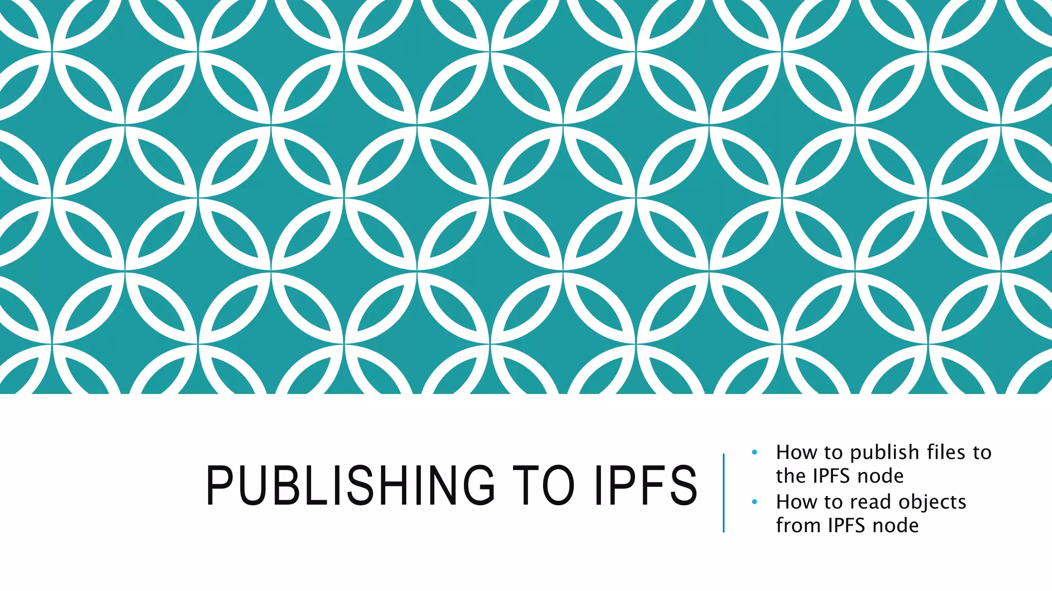 PUBLISHING TO IPFS
• How to publish files to
the IPFS node
• How to read objects
from IPFS node
 