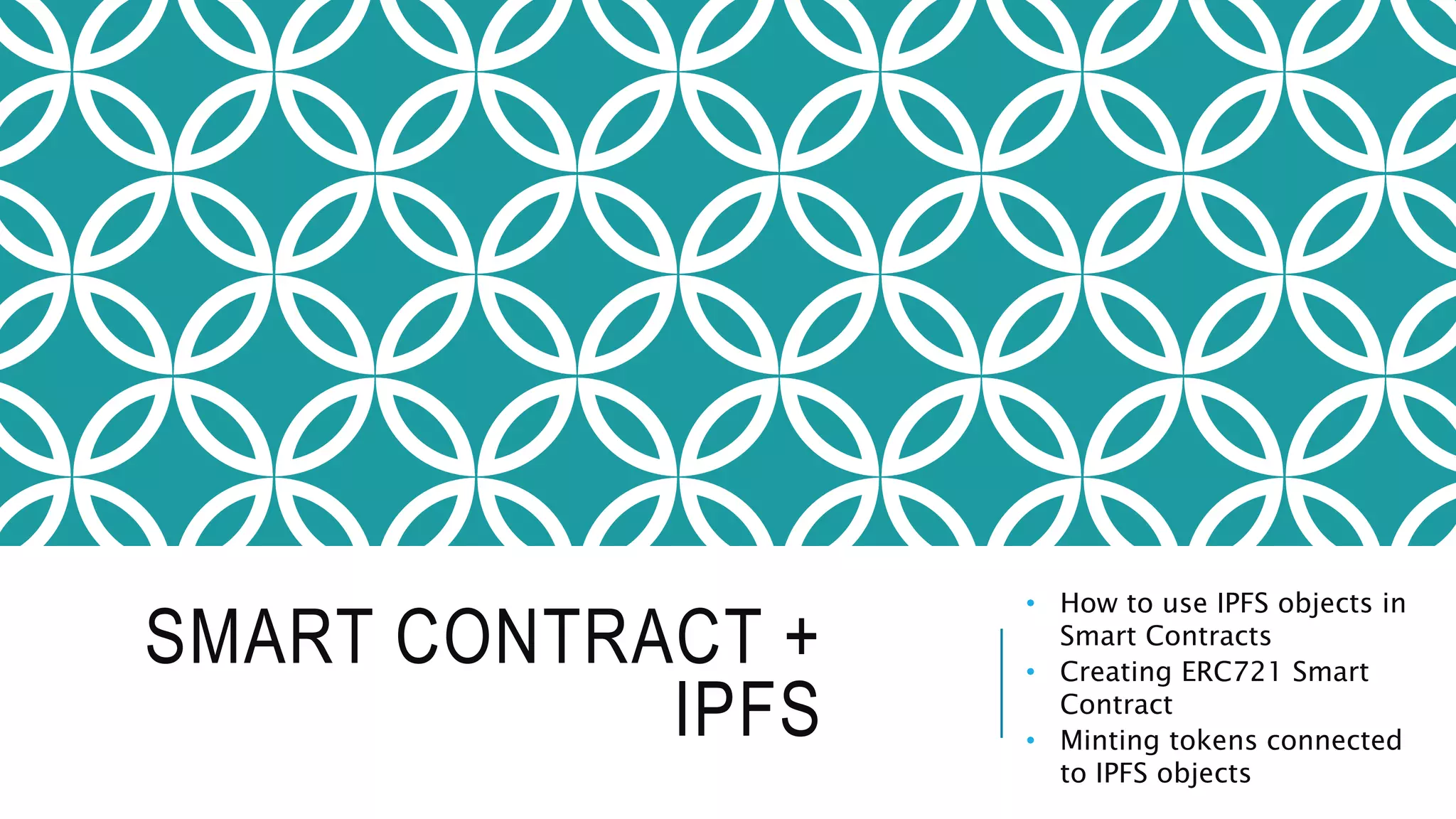 SMART CONTRACT +
IPFS
• How to use IPFS objects in
Smart Contracts
• Creating ERC721 Smart
Contract
• Minting tokens connected
to IPFS objects
 