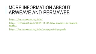 MORE INFORMATION ABBOUT
ARWEAVE AND PERMAWEB
https://docs.arweave.org/info/
https://techcrunch.com/2019/11/05/how-arweave-permaweb-
works/
https://docs.arweave.org/info/mining/mining-guide
 