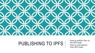 PUBLISHING TO IPFS
• How to publish files to
the IPFS node
• How to read objects
from IPFS node
 
