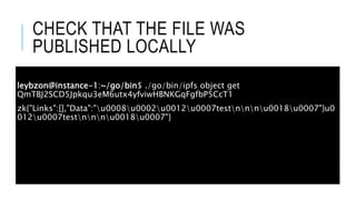 CHECK THAT THE FILE WAS
PUBLISHED LOCALLY
leybzon@instance-1:~/go/bin$ ./go/bin/ipfs object get
QmTBJ2SCD5Jpkqu3eM6utx4yfviwHBNKGqFgfbP5CcT1
zk{"Links":[],"Data":"u0008u0002u0012u0007testnnnu0018u0007"}u0
012u0007testnnnu0018u0007"}
 