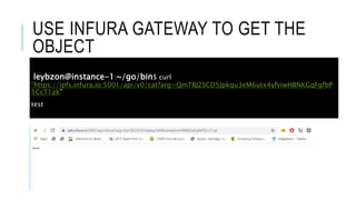 USE INFURA GATEWAY TO GET THE
OBJECT
leybzon@instance-1:~/go/bin$ curl
“https://ipfs.infura.io:5001/api/v0/cat?arg=QmTBJ2SCD5Jpkqu3eM6utx4yfviwHBNKGqFgfbP
5CcT1zk”
test
 