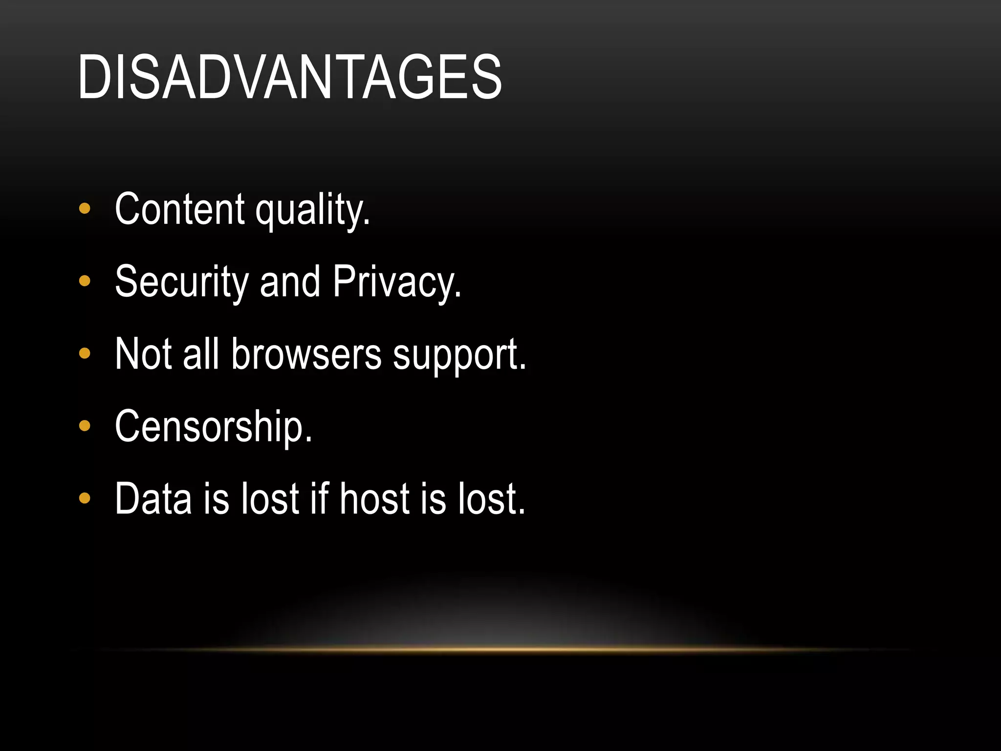 DISADVANTAGES

• Content quality.
• Security and Privacy.
• Not all browsers support.
• Censorship.
• Data is lost if host is lost.
 