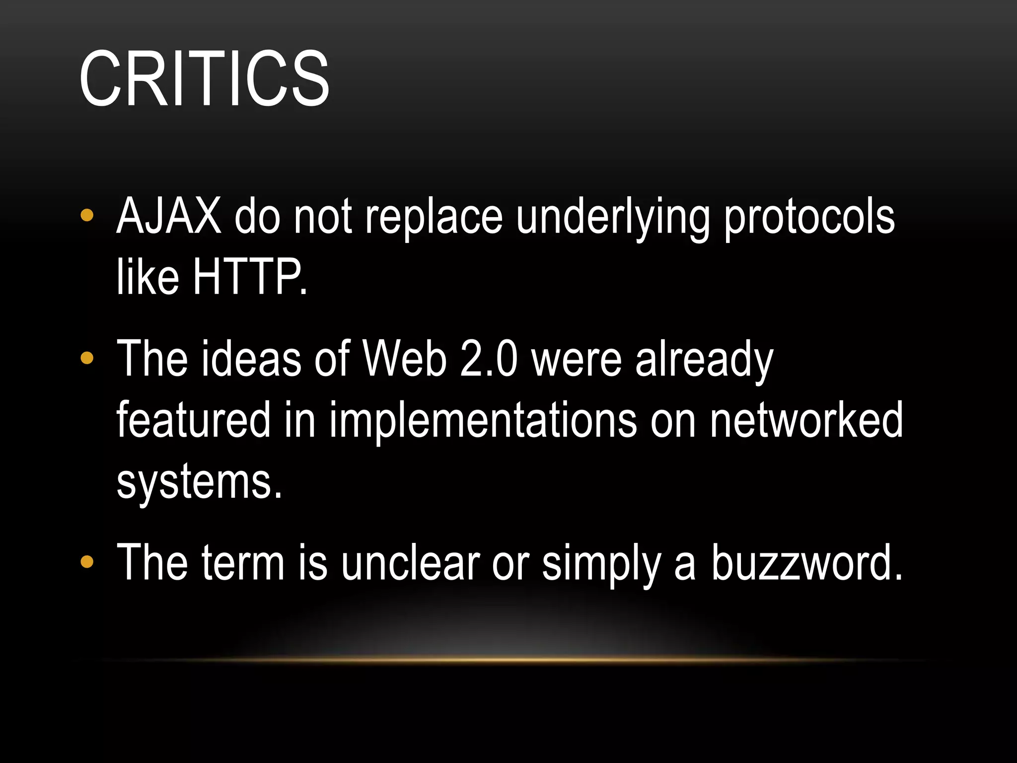 CRITICS
• AJAX do not replace underlying protocols
  like HTTP.
• The ideas of Web 2.0 were already
  featured in implementations on networked
  systems.
• The term is unclear or simply a buzzword.
 
