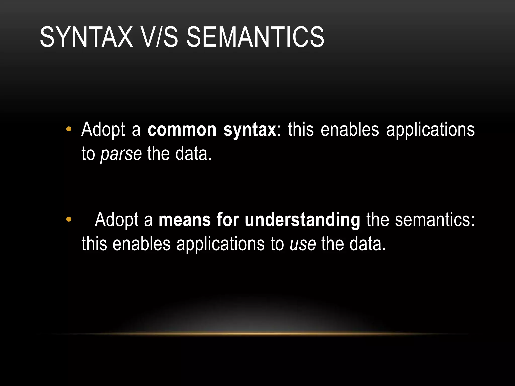 SYNTAX V/S SEMANTICS


 • Adopt a common syntax: this enables applications
   to parse the data.


 •     Adopt a means for understanding the semantics:
     this enables applications to use the data.
 