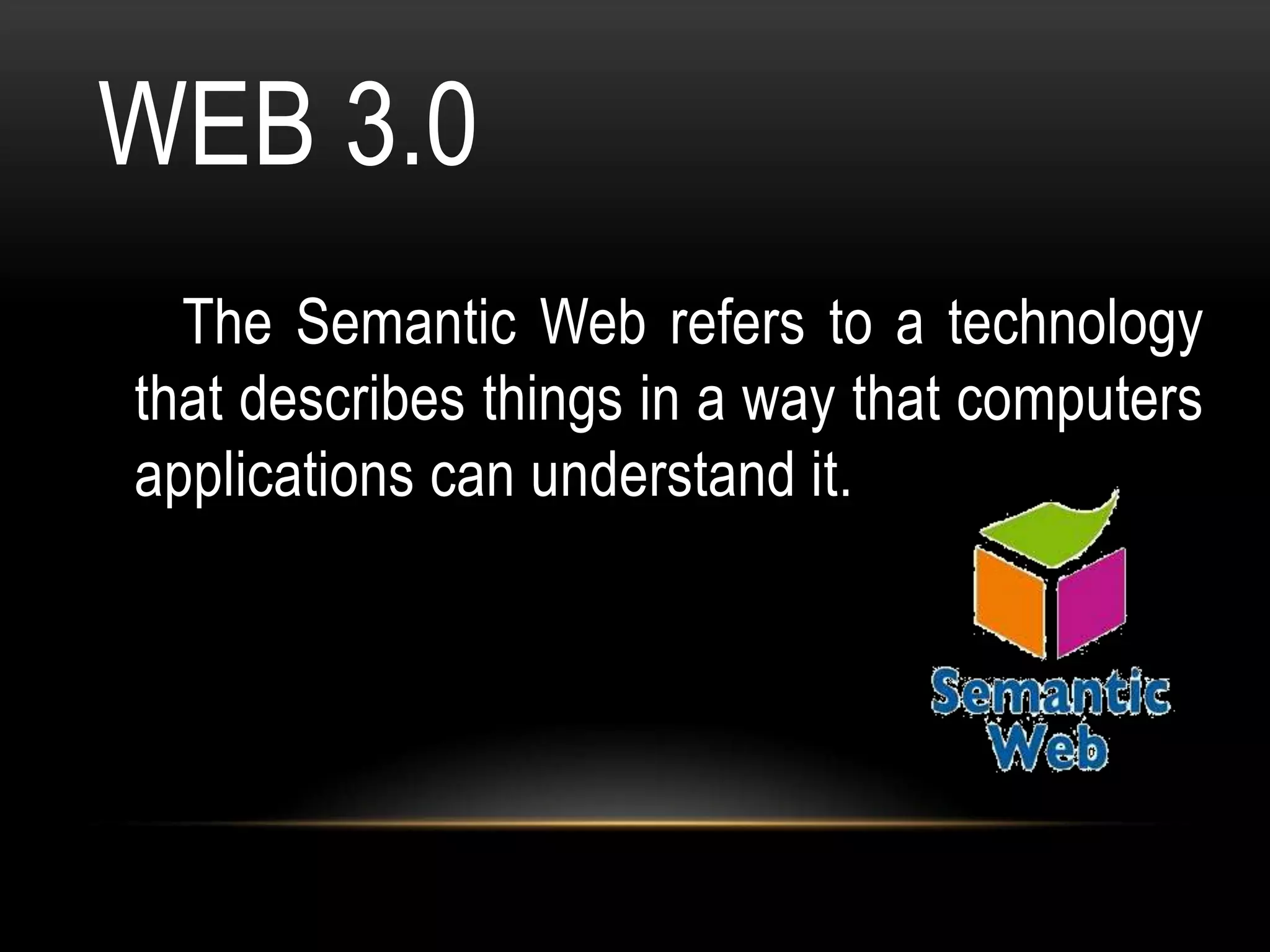 WEB 3.0
  The Semantic Web refers to a technology
that describes things in a way that computers
applications can understand it.
 