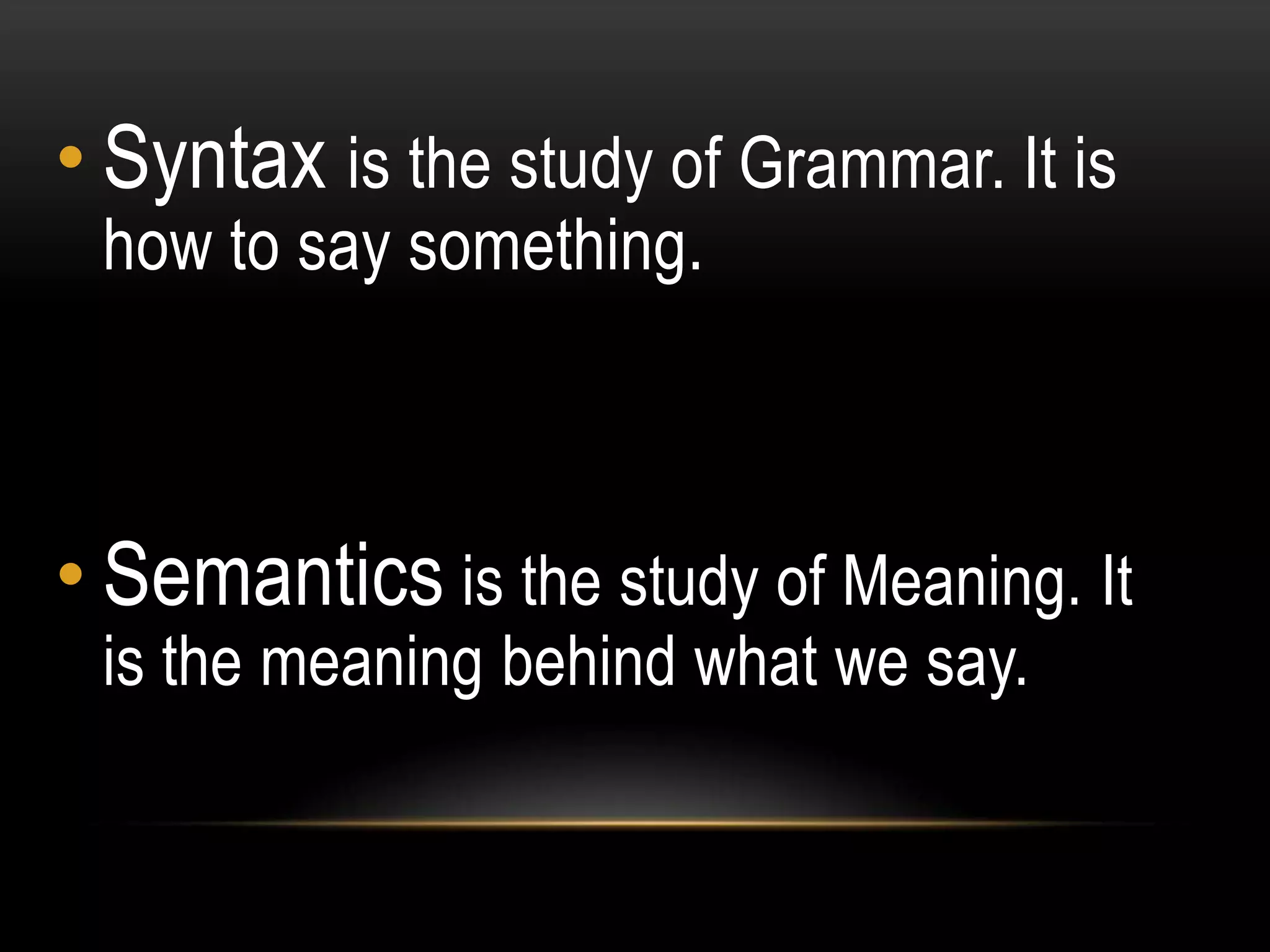 • Syntax is the study of Grammar. It is
 how to say something.



• Semantics is the study of Meaning. It
 is the meaning behind what we say.
 