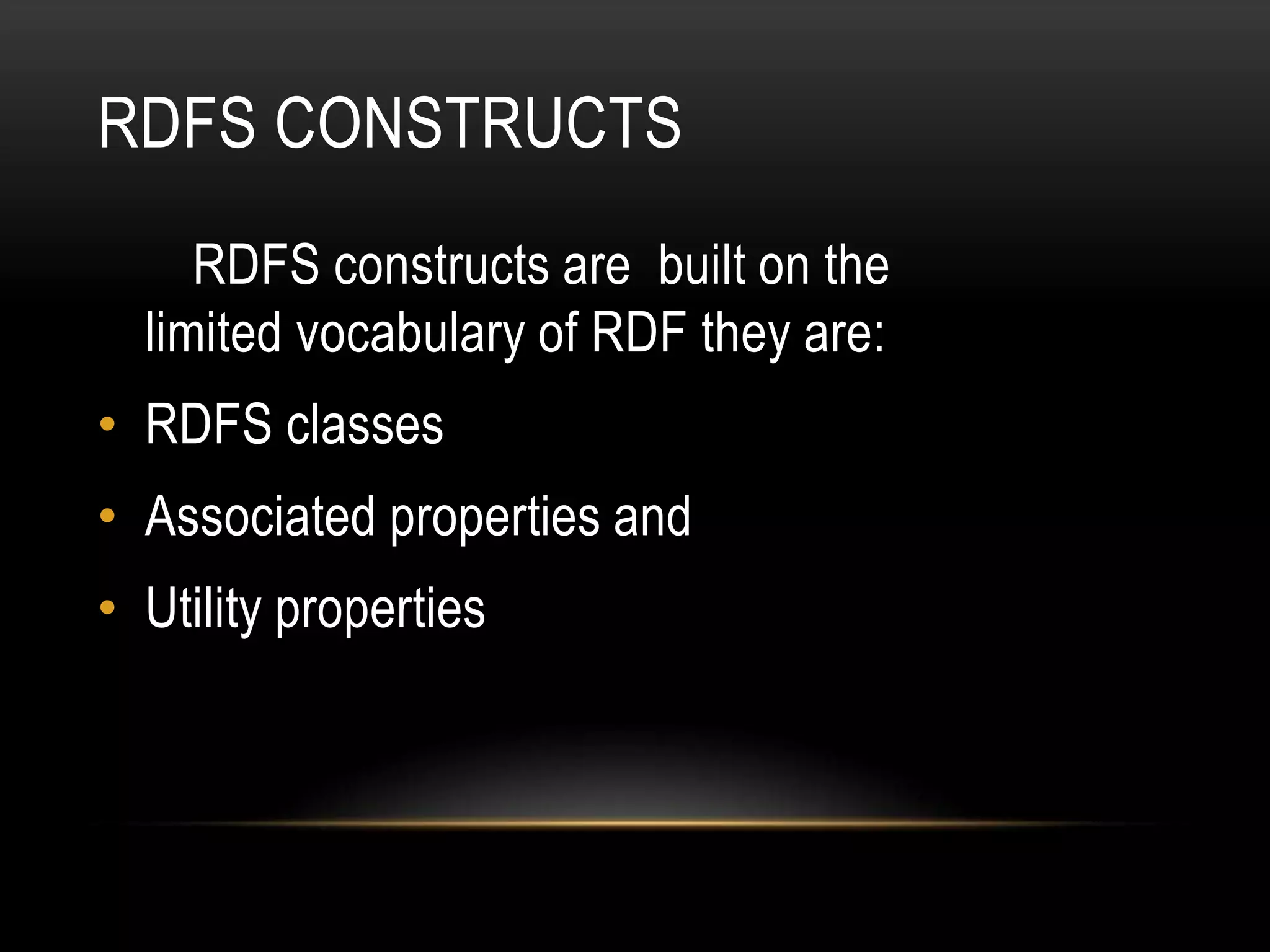 RDFS CONSTRUCTS
     RDFS constructs are built on the
  limited vocabulary of RDF they are:
• RDFS classes
• Associated properties and
• Utility properties
 