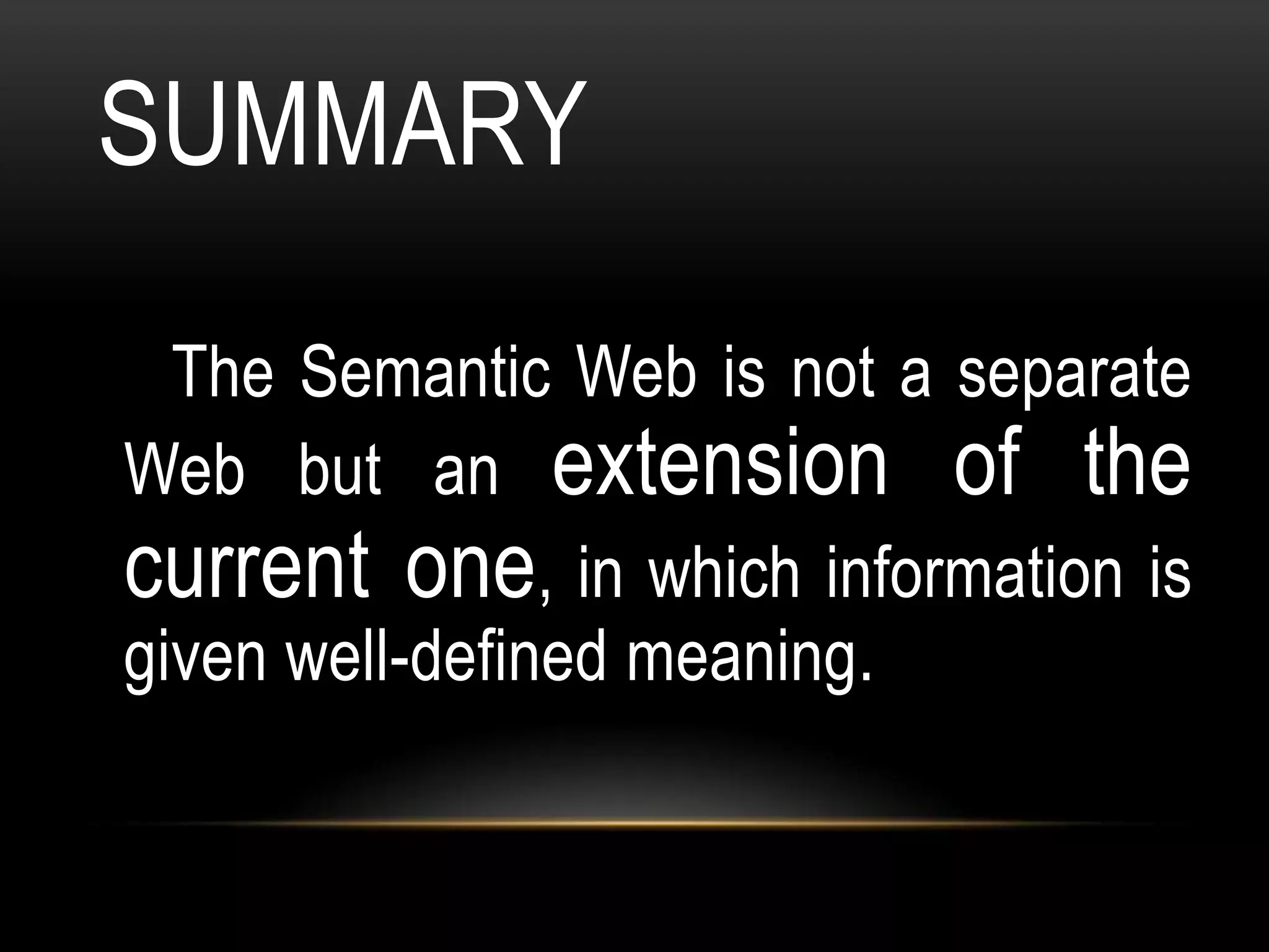 SUMMARY
  The Semantic Web is not a separate
Web but an extension of the
current one, in which information is
given well-defined meaning.
 