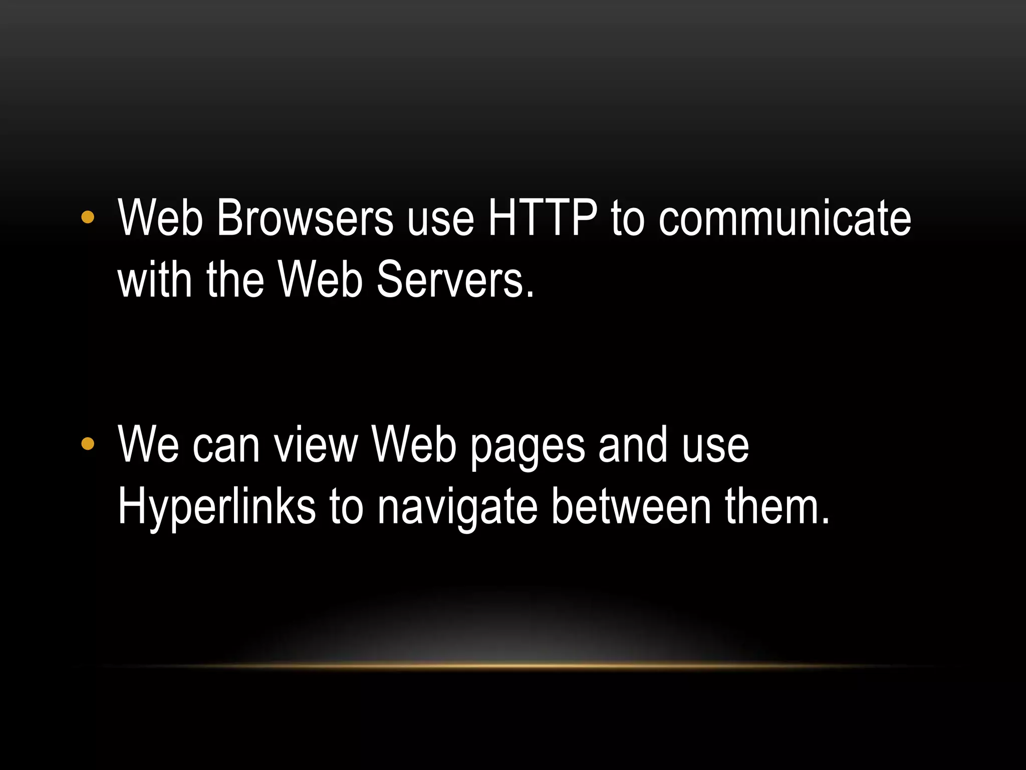 • Web Browsers use HTTP to communicate
  with the Web Servers.


• We can view Web pages and use
  Hyperlinks to navigate between them.
 